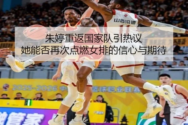 朱婷重返国家队引热议 她能否再次点燃女排的信心与期待